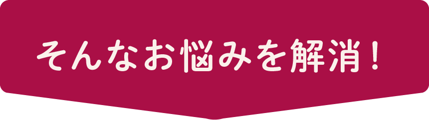 そんなお悩みを解消！